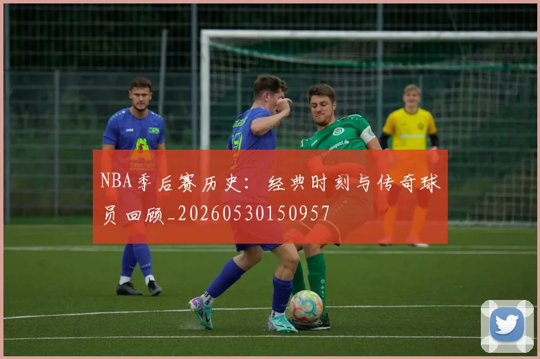 NBA季后赛历史：经典时刻与传奇球员回顾_20260530150957