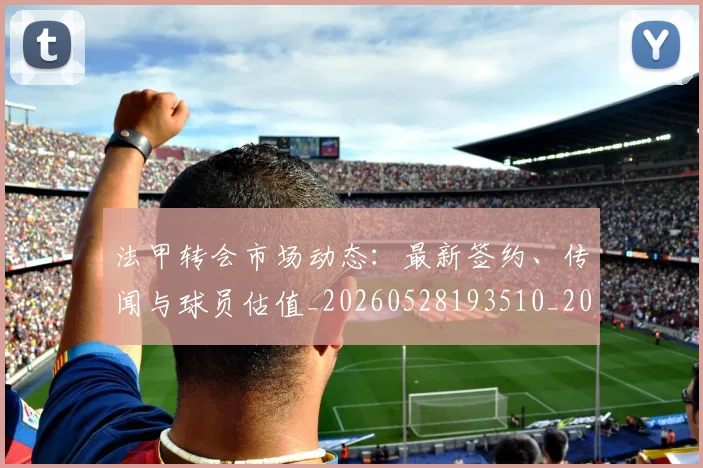 法甲转会市场动态:最新签约、传闻与球员估值_20260528193510_20260609233416
