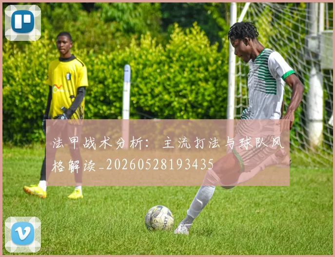 法甲战术分析：主流打法与球队风格解读_20260528193435