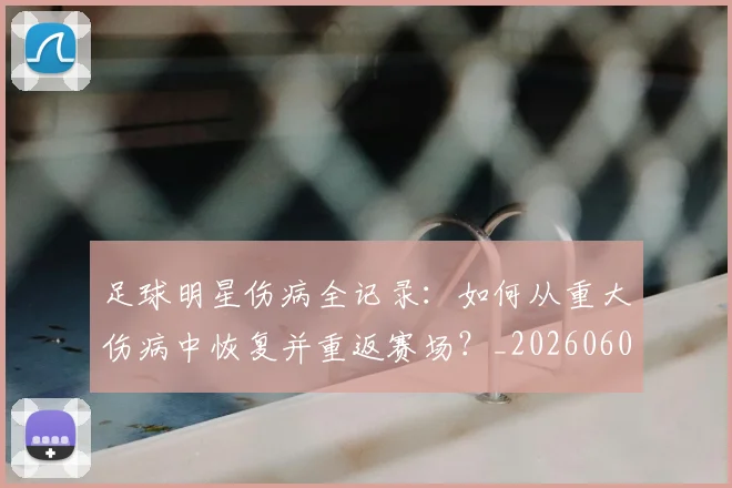 足球明星伤病全记录：如何从重大伤病中恢复并重返赛场？_20260605173542
