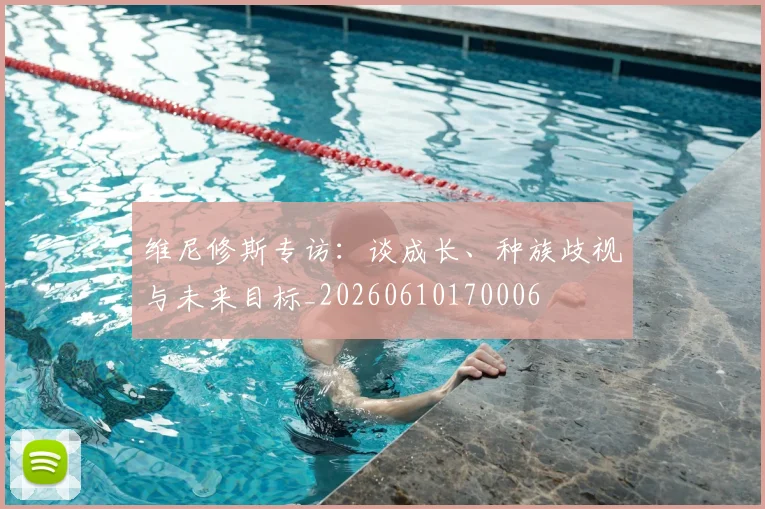 维尼修斯专访：谈成长、种族歧视与未来目标_20260610170006