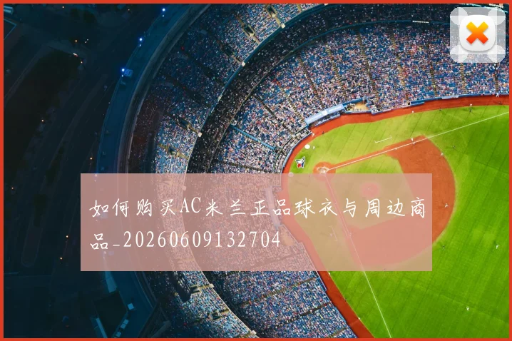 如何购买AC米兰正品球衣与周边商品_20260609132704