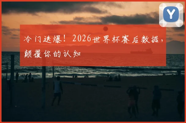 冷门迭爆!2026世界杯赛后数据,颠覆你的认知