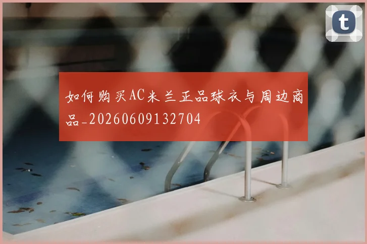 如何购买AC米兰正品球衣与周边商品_20260609132704