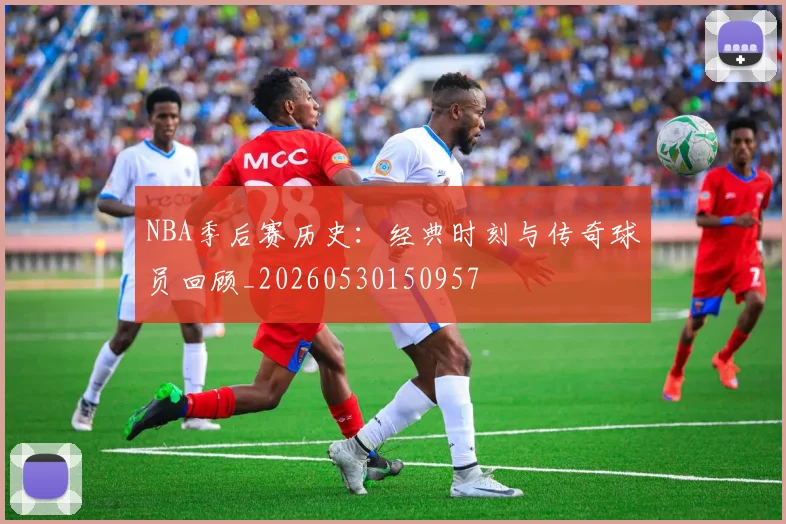 NBA季后赛历史：经典时刻与传奇球员回顾_20260530150957