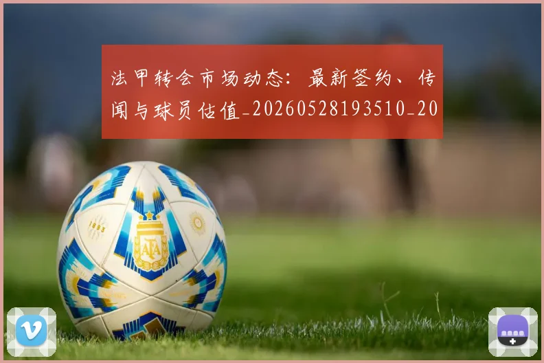 法甲转会市场动态:最新签约、传闻与球员估值_20260528193510_20260609233416