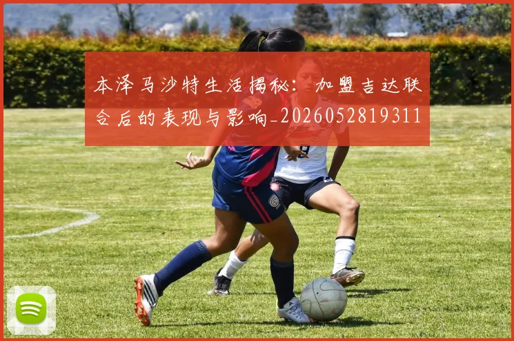 本泽马沙特生活揭秘:加盟吉达联合后的表现与影响_20260528193118