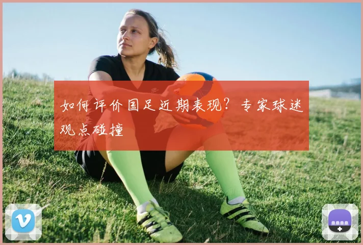 如何评价国足近期表现?专家球迷观点碰撞