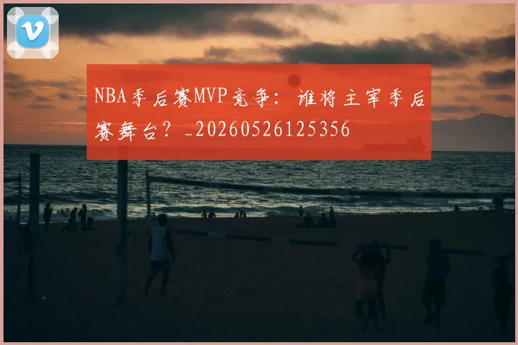 NBA季后赛MVP竞争:谁将主宰季后赛舞台?_20260526125356