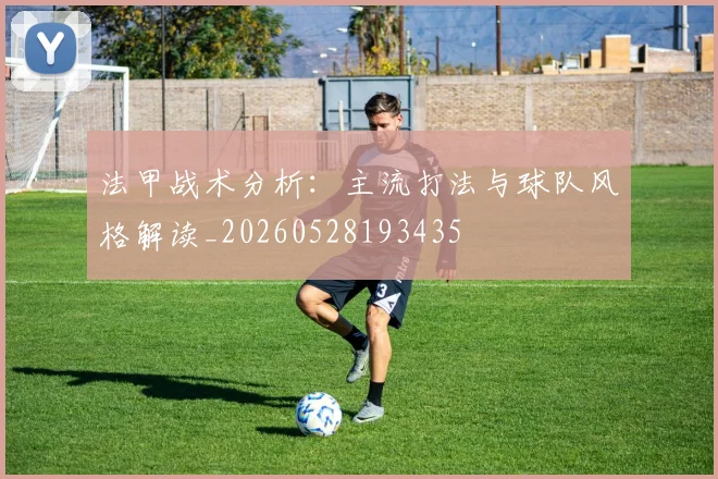 法甲战术分析：主流打法与球队风格解读_20260528193435