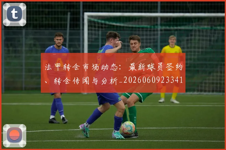 法甲转会市场动态:最新球员签约、转会传闻与分析_20260609233411