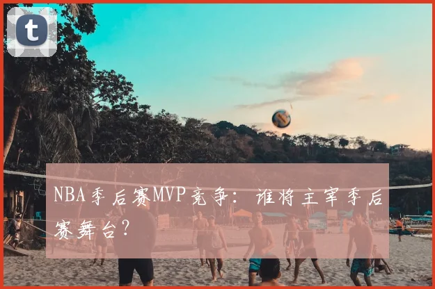 NBA季后赛MVP竞争：谁将主宰季后赛舞台？